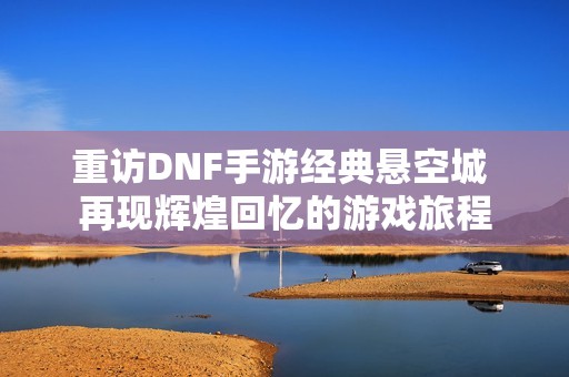 重访DNF手游经典悬空城 再现辉煌回忆的游戏旅程