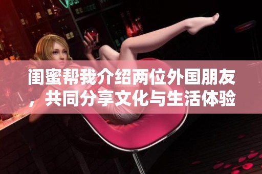 闺蜜帮我介绍两位外国朋友，共同分享文化与生活体验