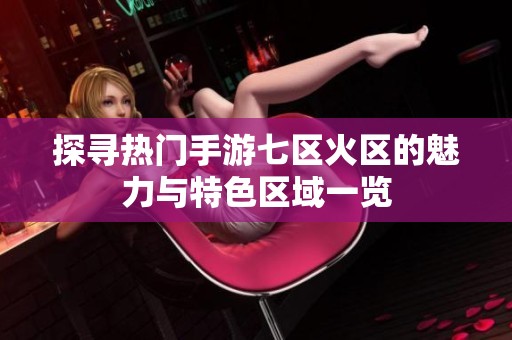 探寻热门手游七区火区的魅力与特色区域一览