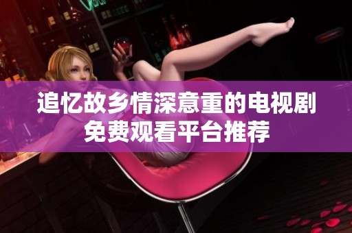 追忆故乡情深意重的电视剧免费观看平台推荐