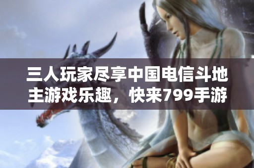 三人玩家尽享中国电信斗地主游戏乐趣，快来799手游网体验！