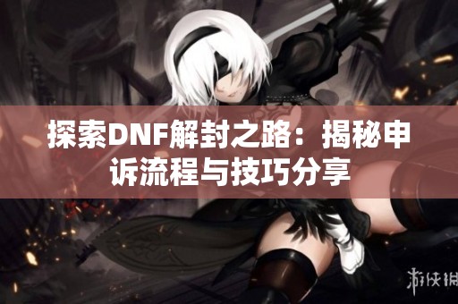 探索DNF解封之路：揭秘申诉流程与技巧分享
