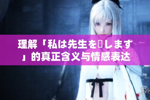 理解「私は先生を愛します」的真正含义与情感表达