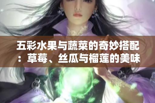 五彩水果与蔬菜的奇妙搭配：草莓、丝瓜与榴莲的美味探索
