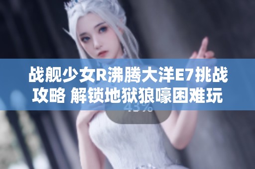 战舰少女R沸腾大洋E7挑战攻略 解锁地狱狼嚎困难玩法秘笈