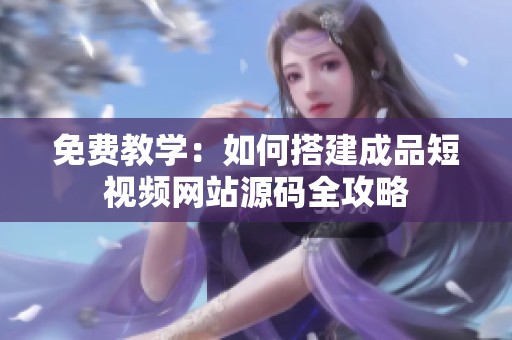 免费教学：如何搭建成品短视频网站源码全攻略