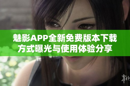 魅影APP全新免费版本下载方式曝光与使用体验分享