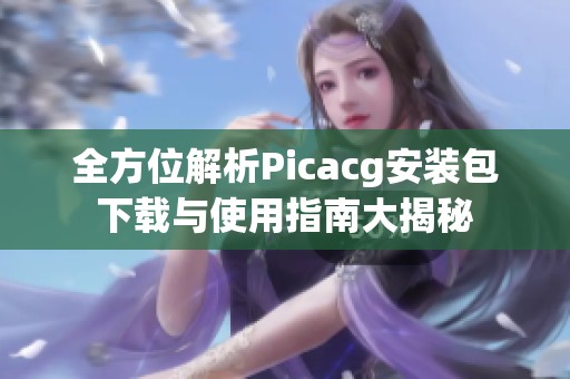 全方位解析Picacg安装包下载与使用指南大揭秘