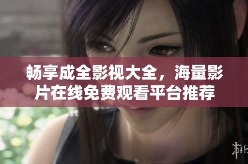 畅享成全影视大全，海量影片在线免费观看平台推荐