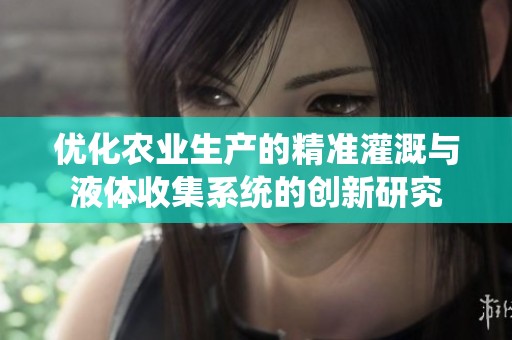 优化农业生产的精准灌溉与液体收集系统的创新研究