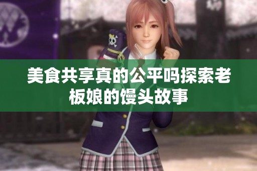 美食共享真的公平吗探索老板娘的馒头故事