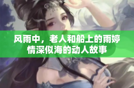 风雨中，老人和船上的雨婷情深似海的动人故事