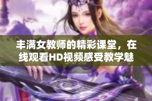 丰满女教师的精彩课堂，在线观看HD视频感受教学魅力