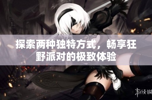 探索两种独特方式，畅享狂野派对的极致体验