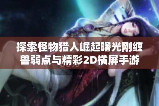 探索怪物猎人崛起曙光刚缠兽弱点与精彩2D横屏手游推荐