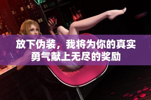 放下伪装，我将为你的真实勇气献上无尽的奖励