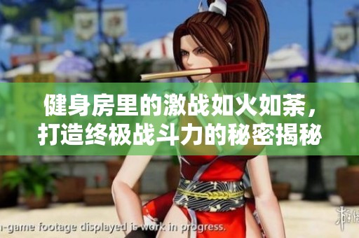 健身房里的激战如火如荼，打造终极战斗力的秘密揭秘
