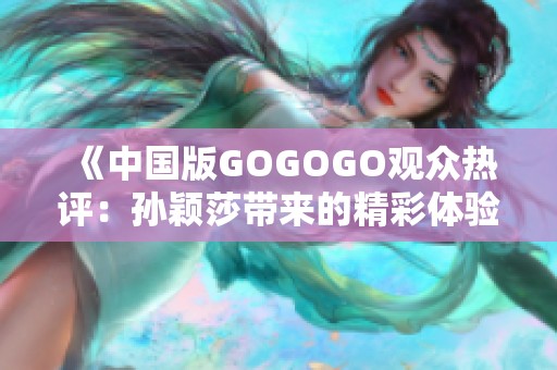 《中国版GOGOGO观众热评：孙颖莎带来的精彩体验真是让人惊艳》