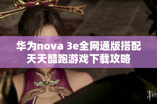 华为nova 3e全网通版搭配天天酷跑游戏下载攻略