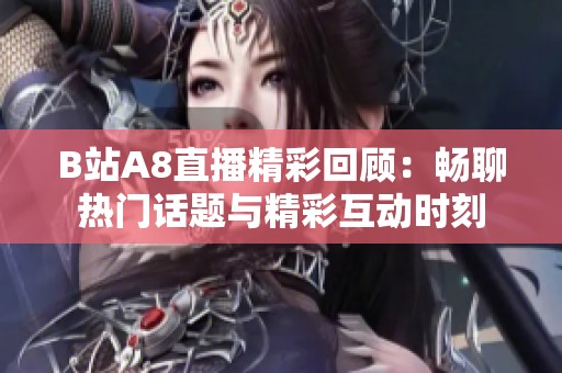 B站A8直播精彩回顾：畅聊热门话题与精彩互动时刻