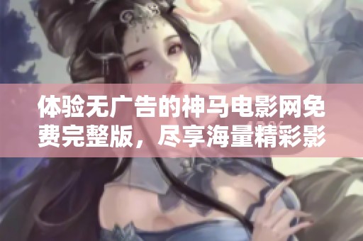 体验无广告的神马电影网免费完整版，尽享海量精彩影片