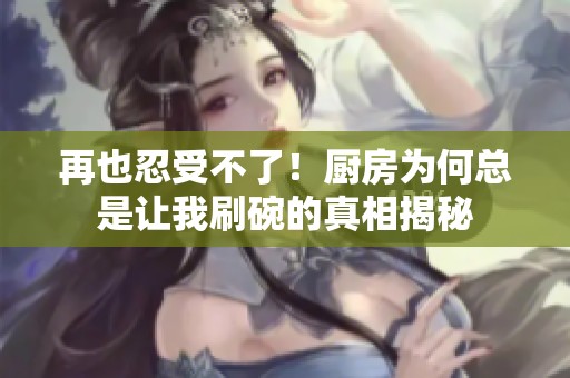 再也忍受不了！厨房为何总是让我刷碗的真相揭秘