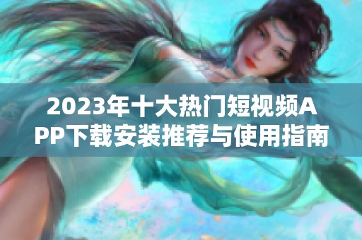 2023年十大热门短视频APP下载安装推荐与使用指南
