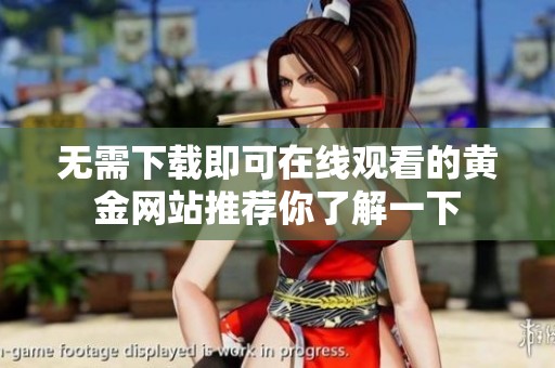 无需下载即可在线观看的黄金网站推荐你了解一下