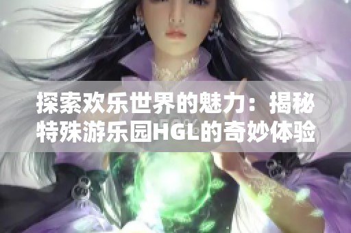 探索欢乐世界的魅力：揭秘特殊游乐园HGL的奇妙体验