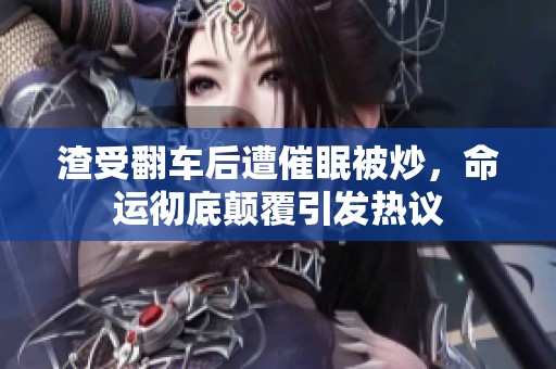 渣受翻车后遭催眠被炒，命运彻底颠覆引发热议