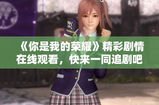 《你是我的荣耀》精彩剧情在线观看，快来一同追剧吧！
