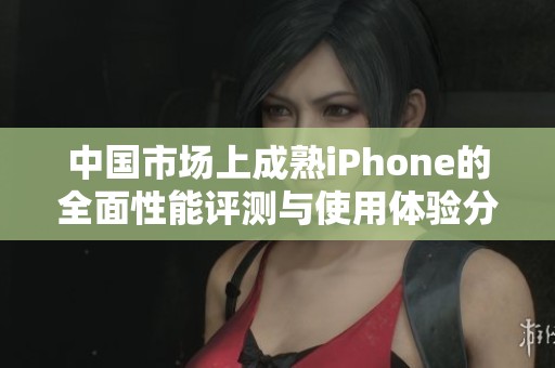 中国市场上成熟iPhone的全面性能评测与使用体验分析