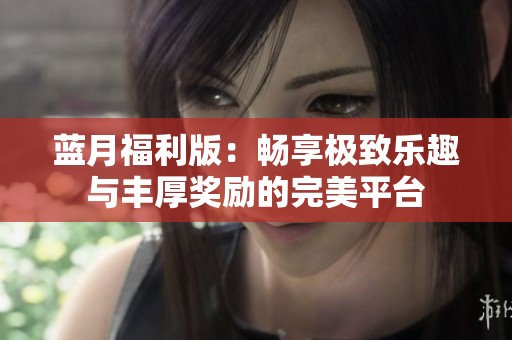 蓝月福利版：畅享极致乐趣与丰厚奖励的完美平台