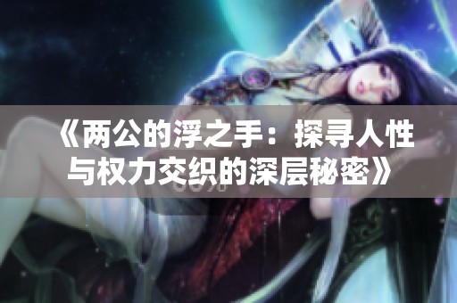 《两公的浮之手：探寻人性与权力交织的深层秘密》