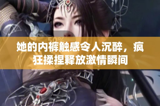 她的内裤触感令人沉醉，疯狂揉捏释放激情瞬间