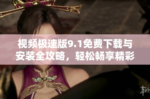 视频极速版9.1免费下载与安装全攻略，轻松畅享精彩内容