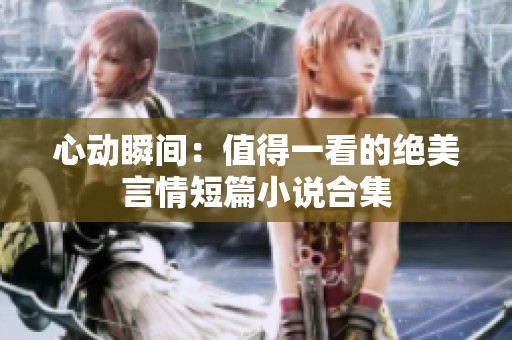 心动瞬间：值得一看的绝美言情短篇小说合集
