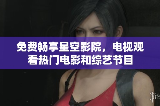 免费畅享星空影院，电视观看热门电影和综艺节目