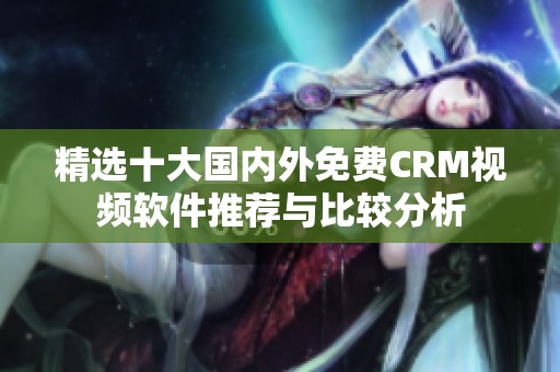 精选十大国内外免费CRM视频软件推荐与比较分析