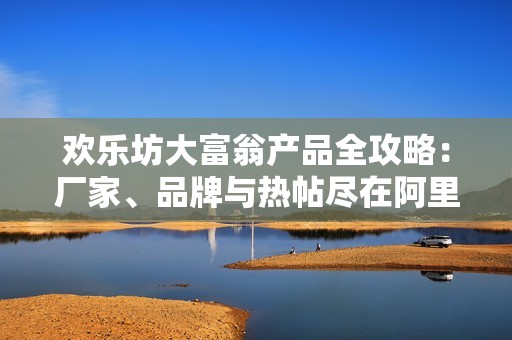 欢乐坊大富翁产品全攻略：厂家、品牌与热帖尽在阿里巴巴