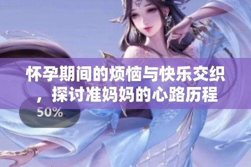 怀孕期间的烦恼与快乐交织，探讨准妈妈的心路历程