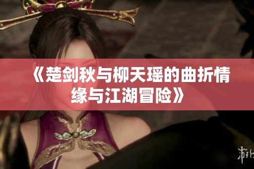 《楚剑秋与柳天瑶的曲折情缘与江湖冒险》