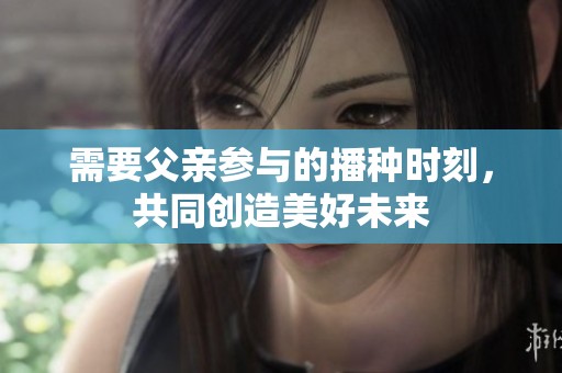 需要父亲参与的播种时刻，共同创造美好未来