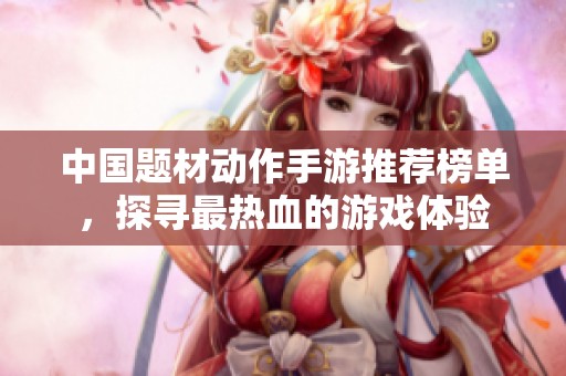 中国题材动作手游推荐榜单，探寻最热血的游戏体验