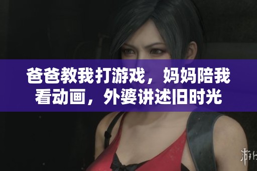 爸爸教我打游戏，妈妈陪我看动画，外婆讲述旧时光