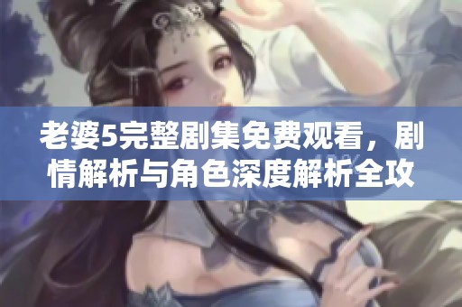 老婆5完整剧集免费观看，剧情解析与角色深度解析全攻略