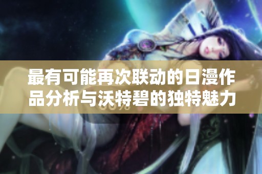 最有可能再次联动的日漫作品分析与沃特碧的独特魅力探讨