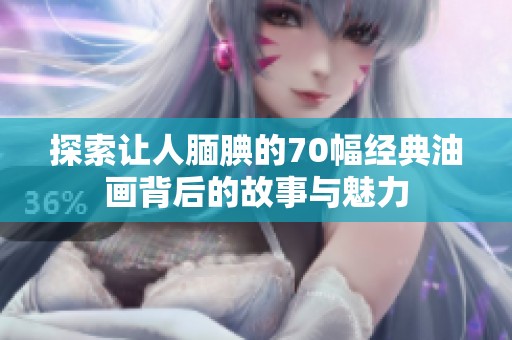 探索让人腼腆的70幅经典油画背后的故事与魅力