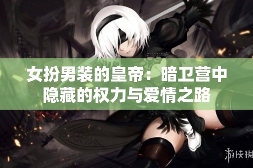 女扮男装的皇帝：暗卫营中隐藏的权力与爱情之路