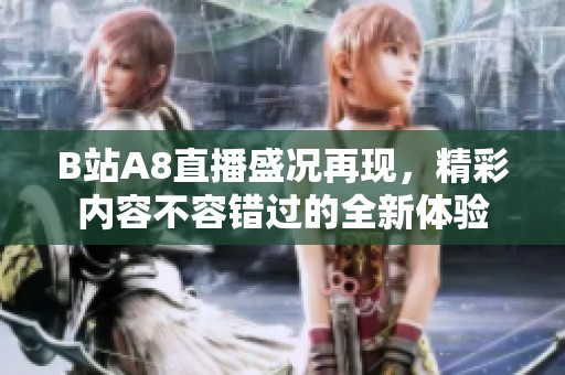 B站A8直播盛况再现，精彩内容不容错过的全新体验